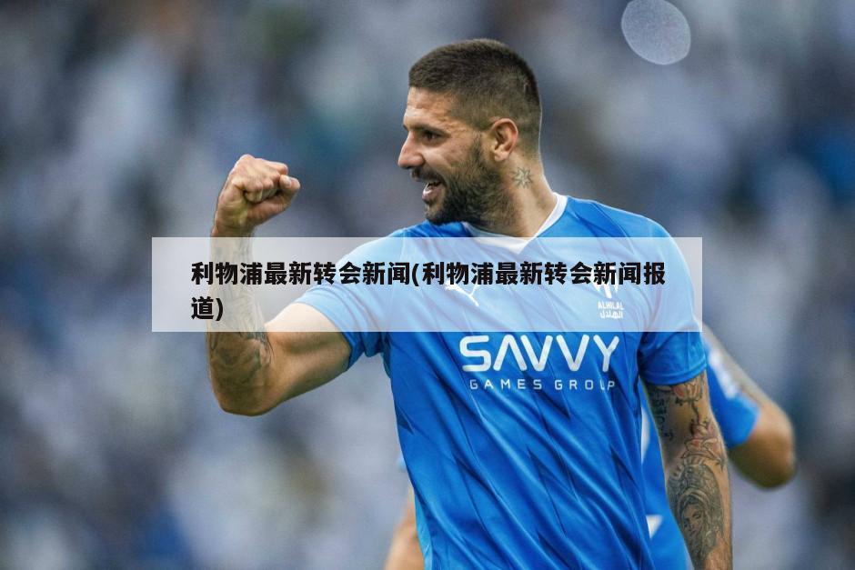 利物浦最新转会新闻(利物浦最新转会新闻报道)