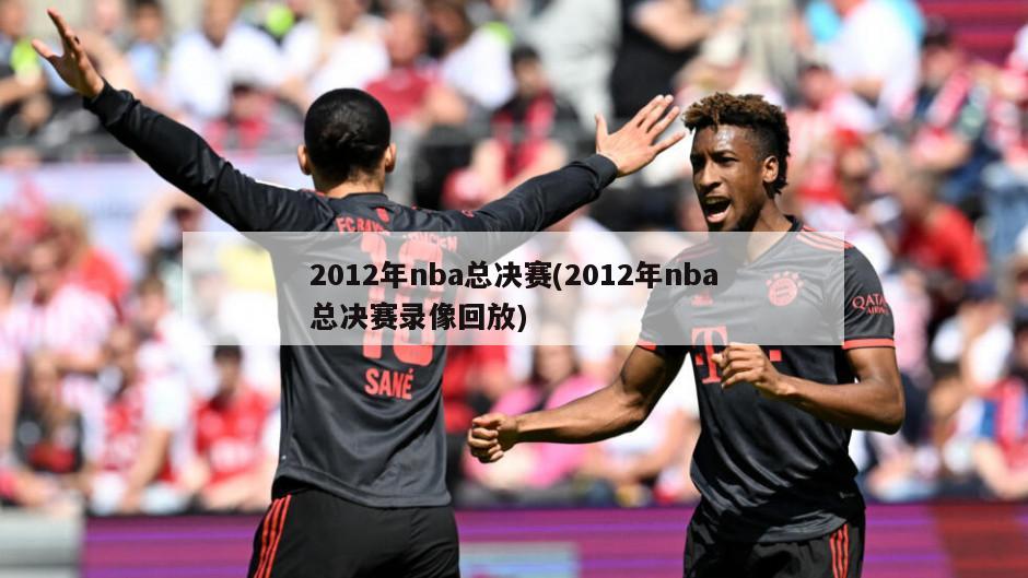 2012年nba总决赛(2012年nba总决赛录像回放)