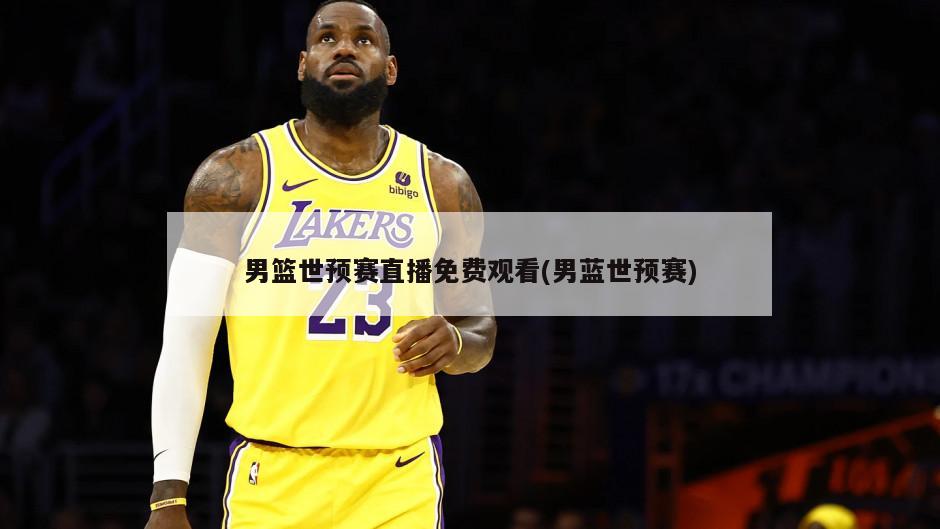 男篮世预赛直播免费观看(男蓝世预赛)