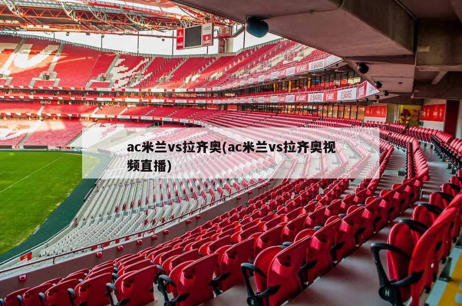 ac米兰vs拉齐奥(ac米兰vs拉齐奥视频直播)