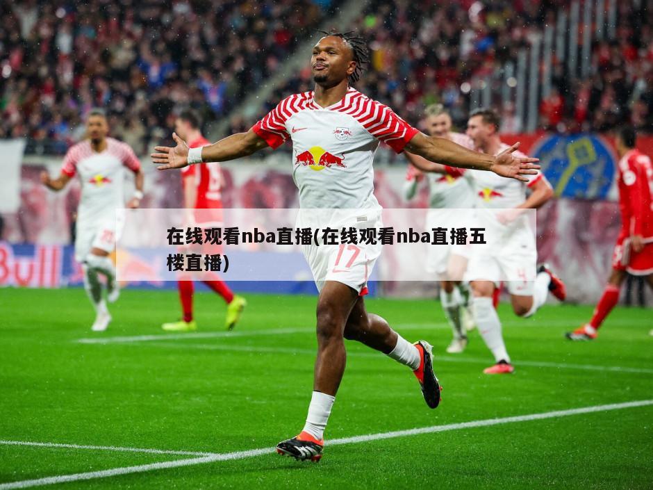在线观看nba直播(在线观看nba直播五楼直播)