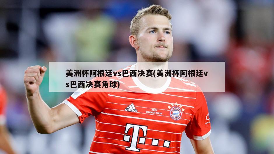 美洲杯阿根廷vs巴西决赛(美洲杯阿根廷vs巴西决赛角球)