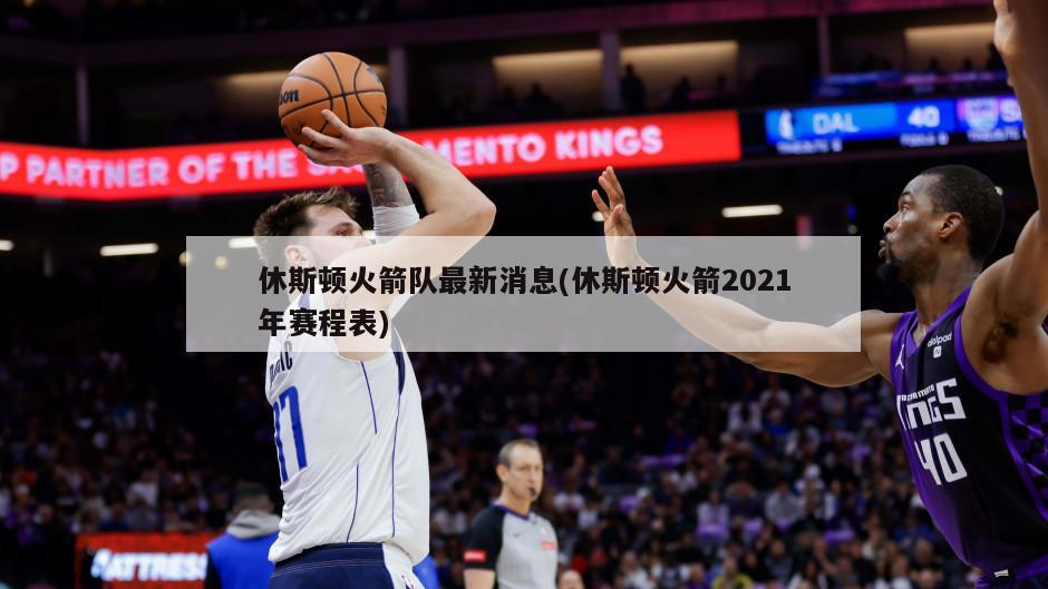 休斯顿火箭队最新消息(休斯顿火箭2021年赛程表)