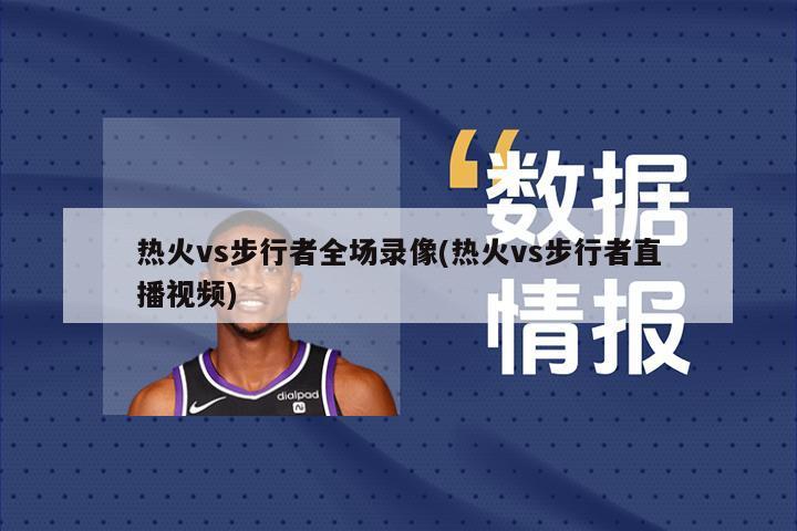 热火vs步行者全场录像(热火vs步行者直播视频)