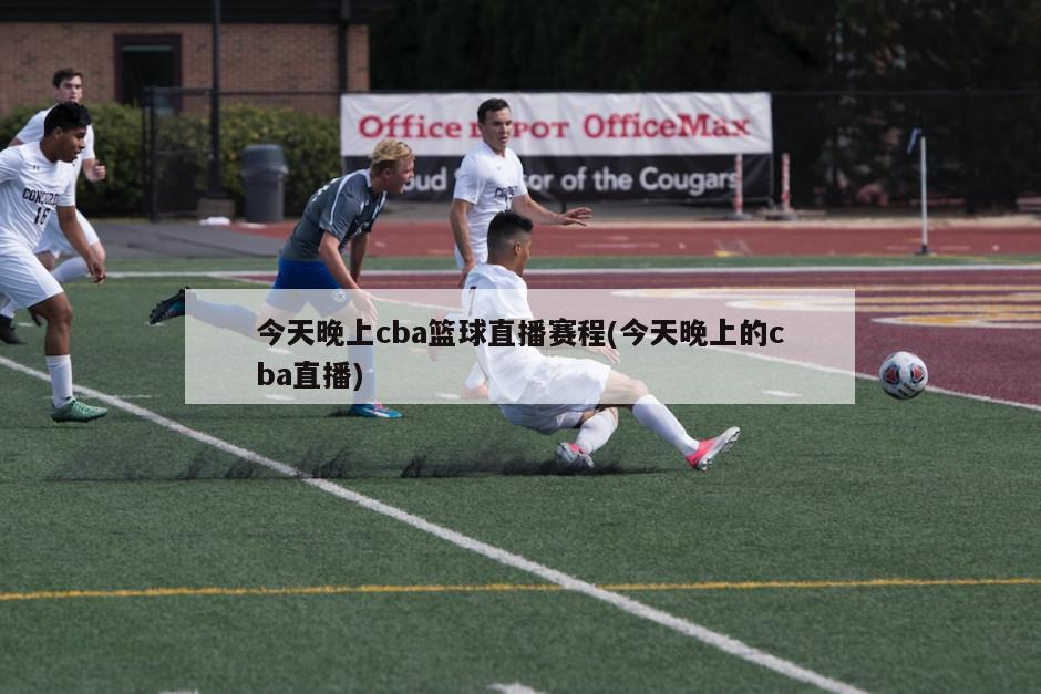 今天晚上cba篮球直播赛程(今天晚上的cba直播)