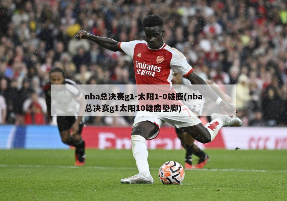nba总决赛g1-太阳1-0雄鹿(nba总决赛g1太阳10雄鹿垫脚)