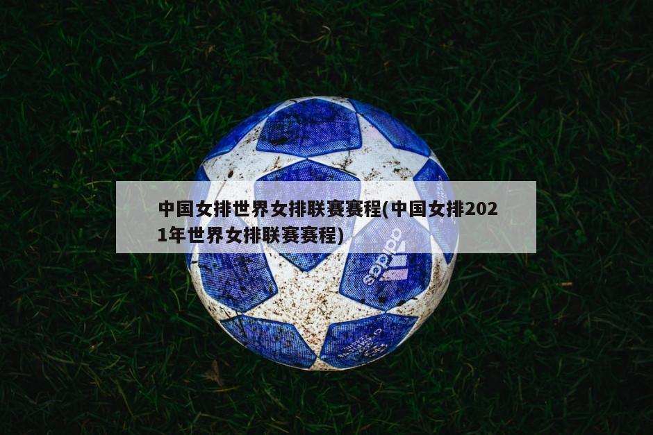 中国女排世界女排联赛赛程(中国女排2021年世界女排联赛赛程)