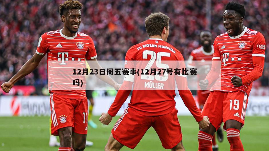 12月23日周五赛事(12月27号有比赛吗)