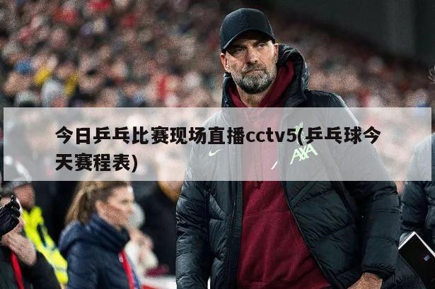 今日乒乓比赛现场直播cctv5(乒乓球今天赛程表)