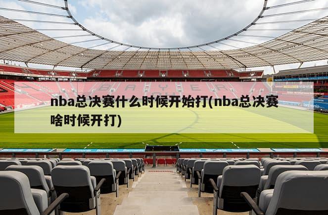 nba总决赛什么时候开始打(nba总决赛啥时候开打)