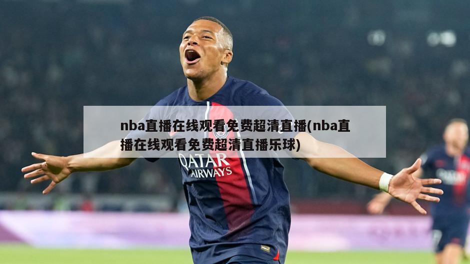 nba直播在线观看免费超清直播(nba直播在线观看免费超清直播乐球)