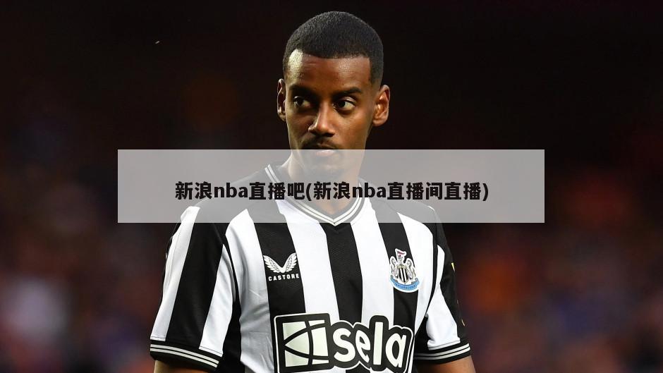 新浪nba直播吧(新浪nba直播间直播)