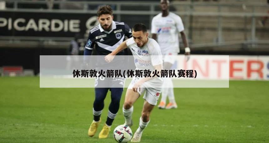 休斯敦火箭队(休斯敦火箭队赛程)