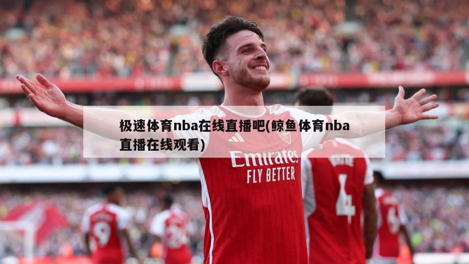 极速体育nba在线直播吧(鲸鱼体育nba直播在线观看)