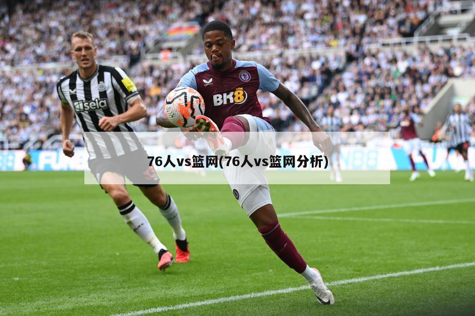 76人vs篮网(76人vs篮网分析)