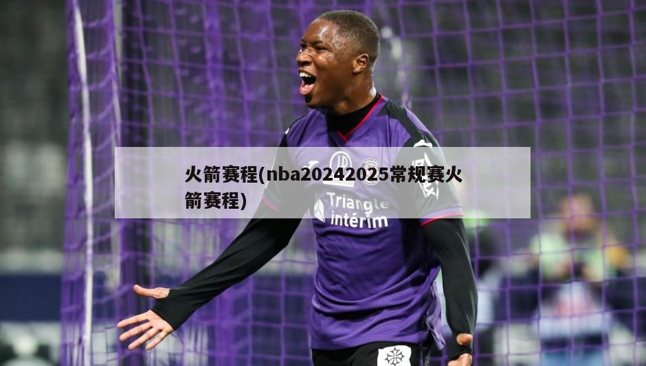 火箭赛程(nba20242025常规赛火箭赛程)