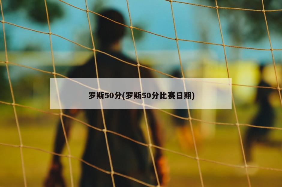 罗斯50分(罗斯50分比赛日期)