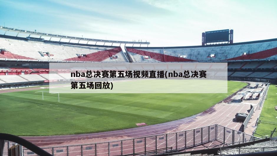 nba总决赛第五场视频直播(nba总决赛第五场回放)