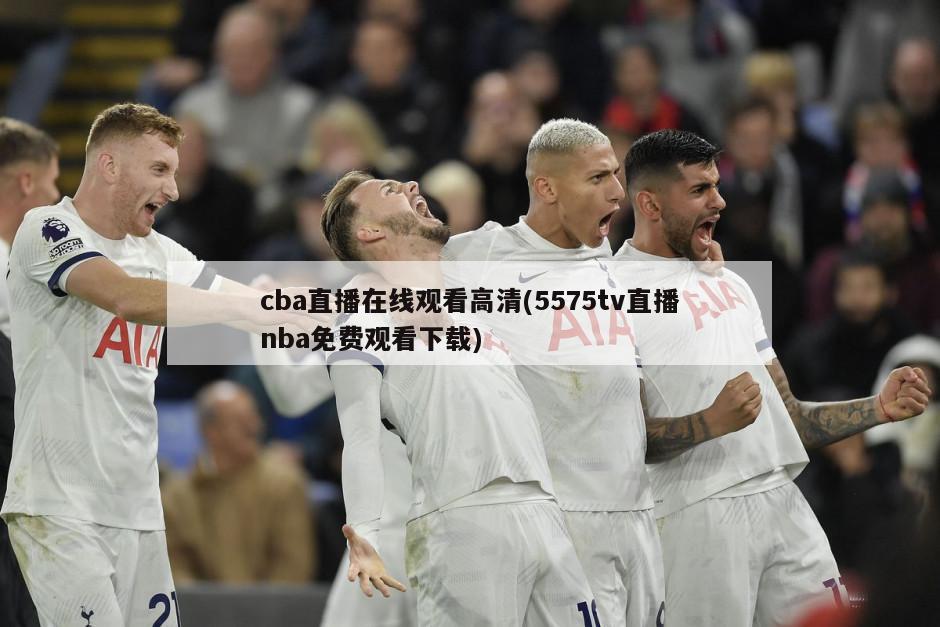 cba直播在线观看高清(5575tv直播nba免费观看下载)