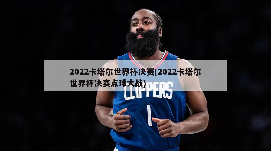 2022卡塔尔世界杯决赛(2022卡塔尔世界杯决赛点球大战)