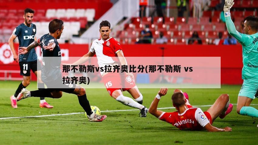 那不勒斯vs拉齐奥比分(那不勒斯 vs 拉齐奥)