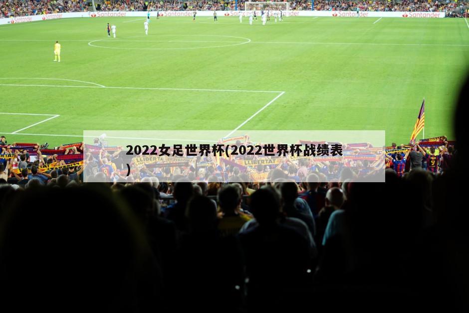 2022女足世界杯(2022世界杯战绩表)