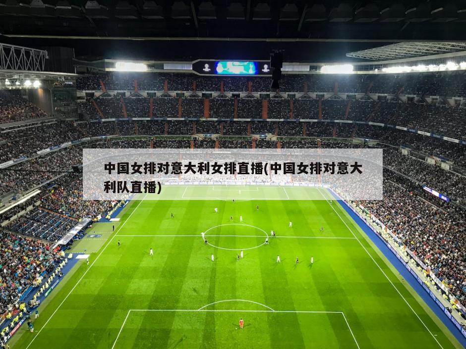 中国女排对意大利女排直播(中国女排对意大利队直播)