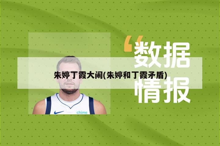 朱婷丁霞大闹(朱婷和丁霞矛盾)