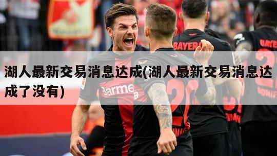 湖人最新交易消息达成(湖人最新交易消息达成了没有)