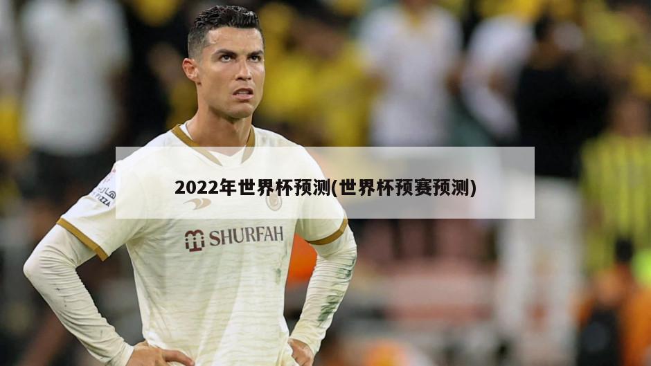 2022年世界杯预测(世界杯预赛预测)