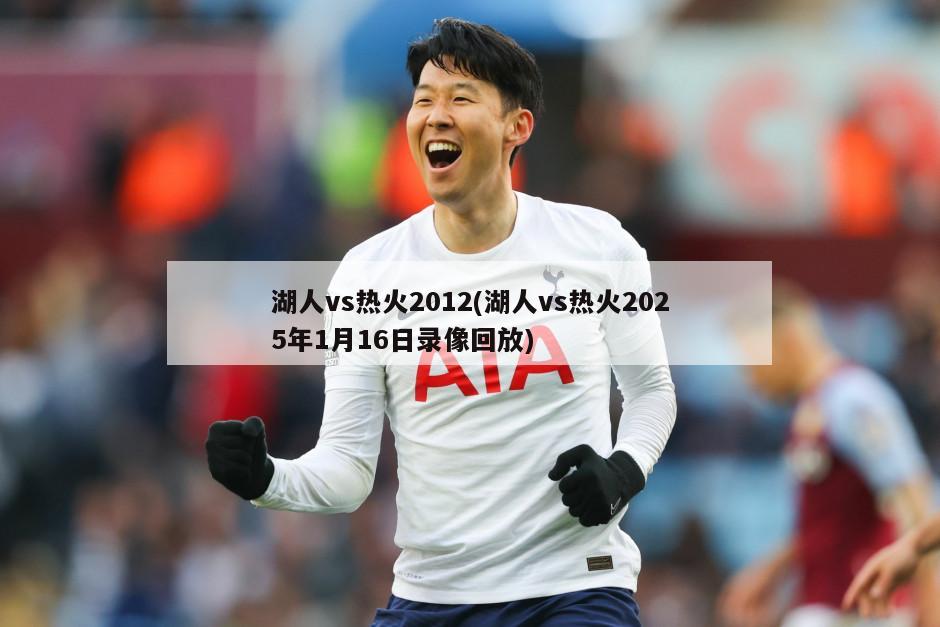 湖人vs热火2012(湖人vs热火2025年1月16日录像回放)