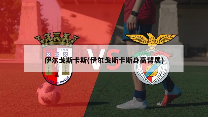 伊尔戈斯卡斯(伊尔戈斯卡斯身高臂展)