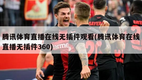 腾讯体育直播在线无插件观看(腾讯体育在线直播无插件360)