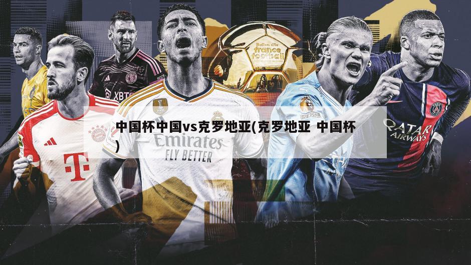 中国杯中国vs克罗地亚(克罗地亚 中国杯)