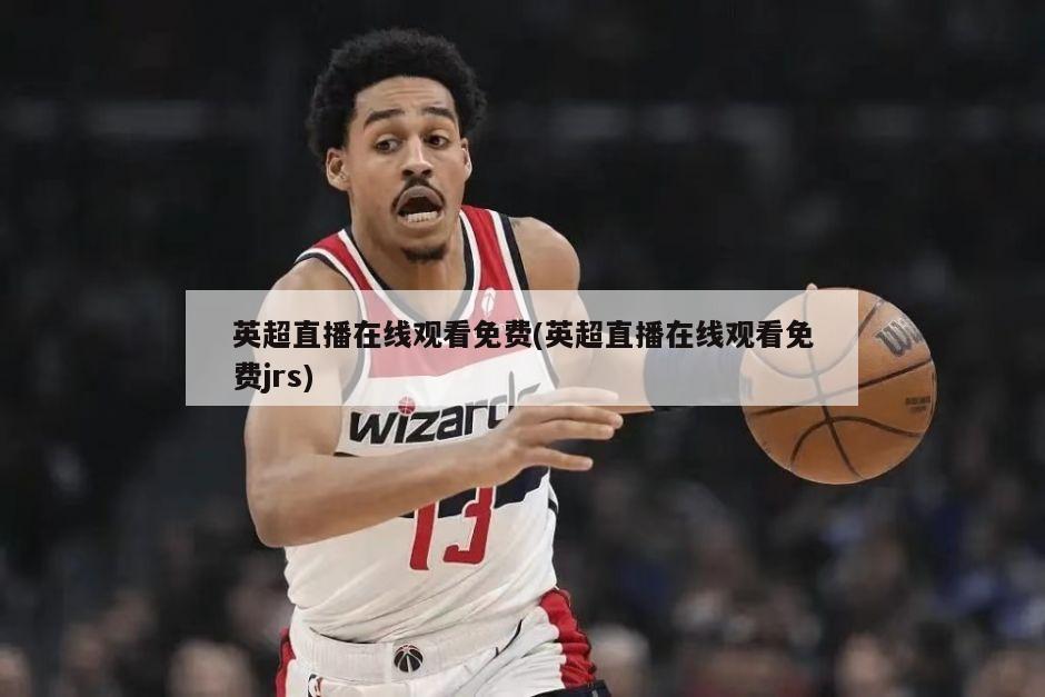 英超直播在线观看免费(英超直播在线观看免费jrs)