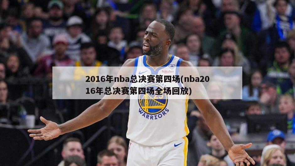 2016年nba总决赛第四场(nba2016年总决赛第四场全场回放)