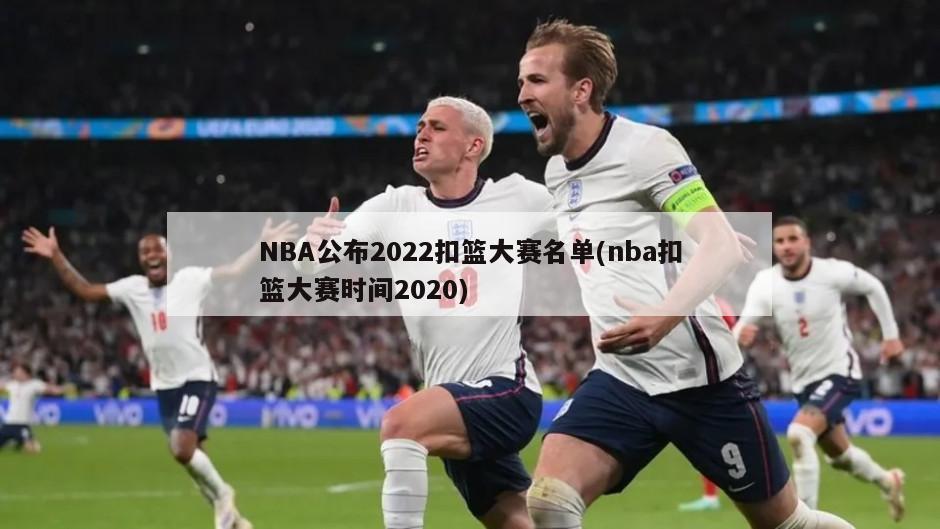 NBA公布2022扣篮大赛名单(nba扣篮大赛时间2020)