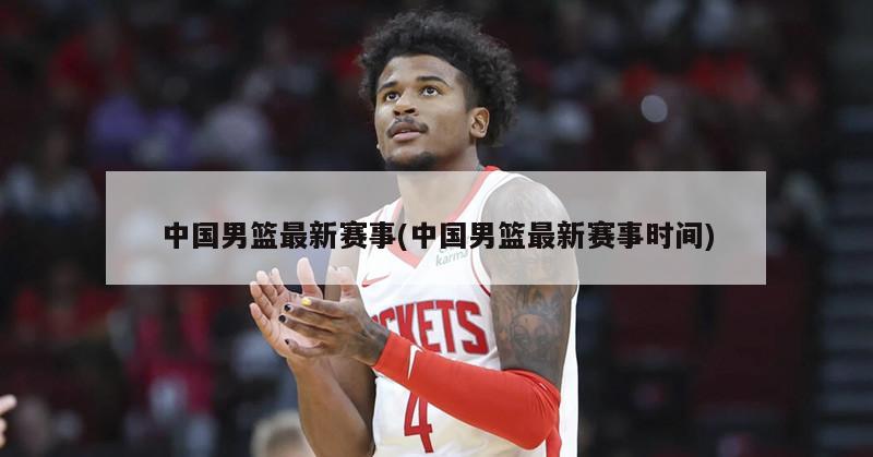 中国男篮最新赛事(中国男篮最新赛事时间)
