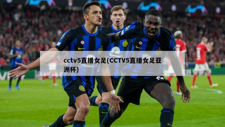 cctv5直播女足(CCTV5直播女足亚洲杯)
