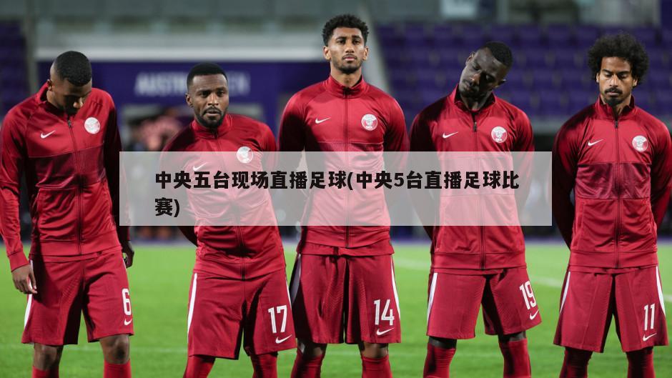 中央五台现场直播足球(中央5台直播足球比赛)