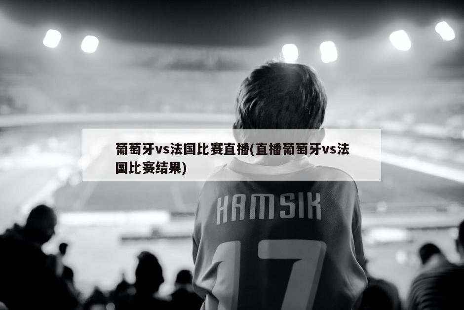 葡萄牙vs法国比赛直播(直播葡萄牙vs法国比赛结果)