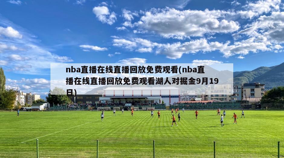 nba直播在线直播回放免费观看(nba直播在线直播回放免费观看湖人对掘金9月19日)
