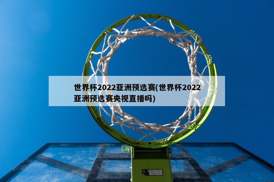 世界杯2022亚洲预选赛(世界杯2022亚洲预选赛央视直播吗)