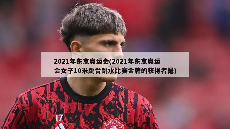 2021年东京奥运会(2021年东京奥运会女子10米跳台跳水比赛金牌的获得者是)