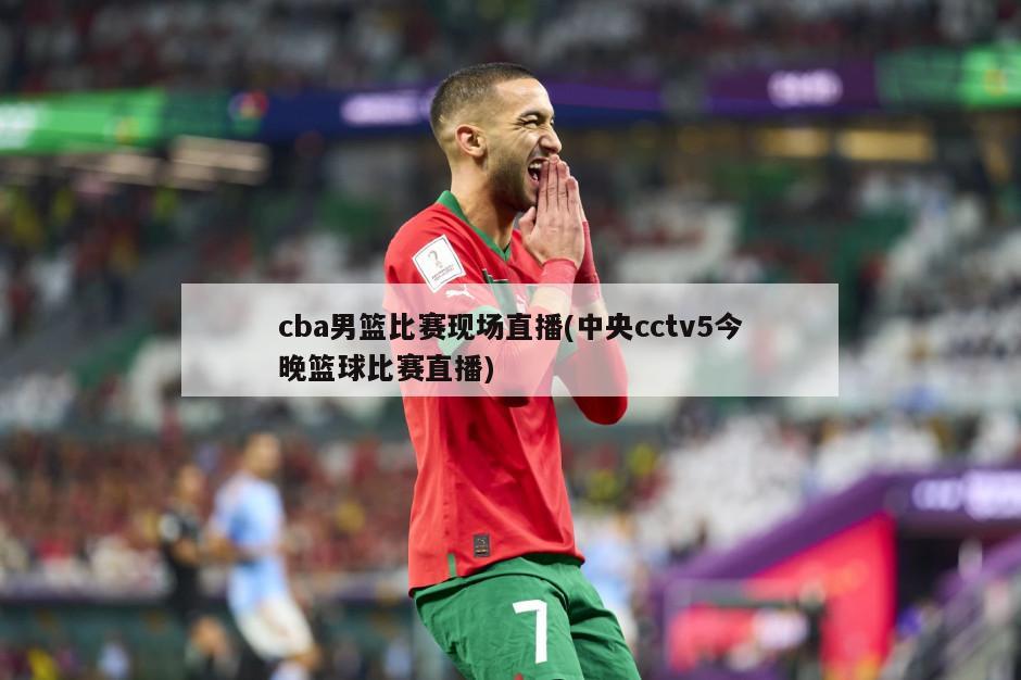cba男篮比赛现场直播(中央cctv5今晚篮球比赛直播)