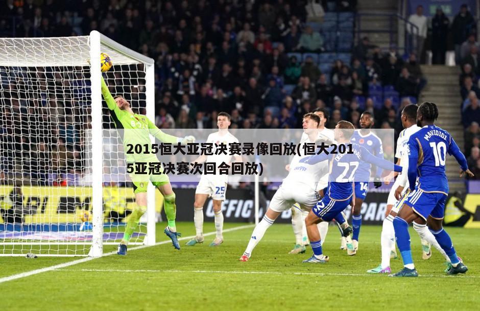 2015恒大亚冠决赛录像回放(恒大2015亚冠决赛次回合回放)