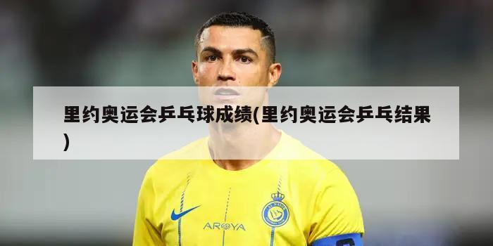 里约奥运会乒乓球成绩(里约奥运会乒乓结果)