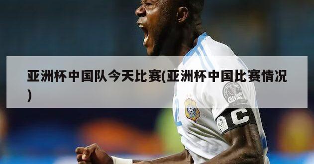 亚洲杯中国队今天比赛(亚洲杯中国比赛情况)
