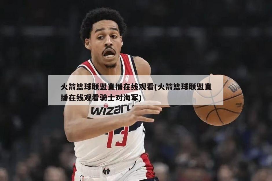 火箭篮球联盟直播在线观看(火箭篮球联盟直播在线观看骑士对海军)