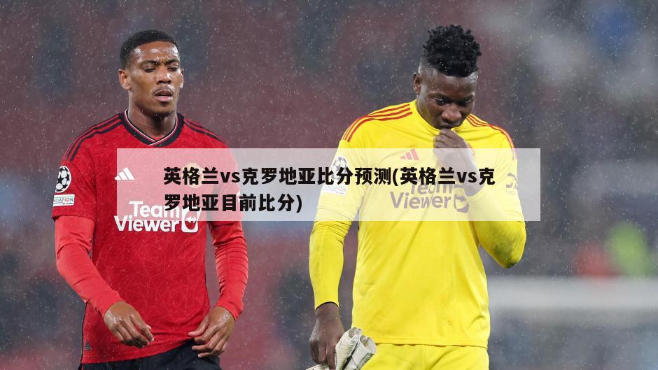 英格兰vs克罗地亚比分预测(英格兰vs克罗地亚目前比分)